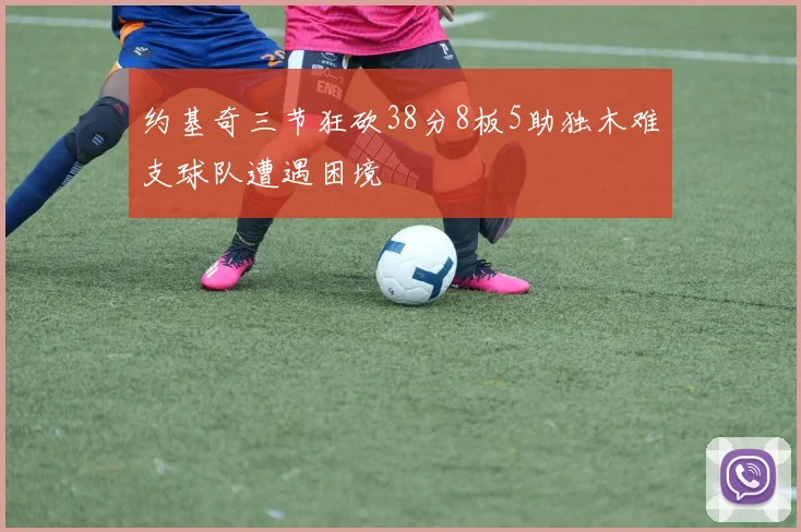 约基奇三节狂砍38分8板5助独木难支球队遭遇困境