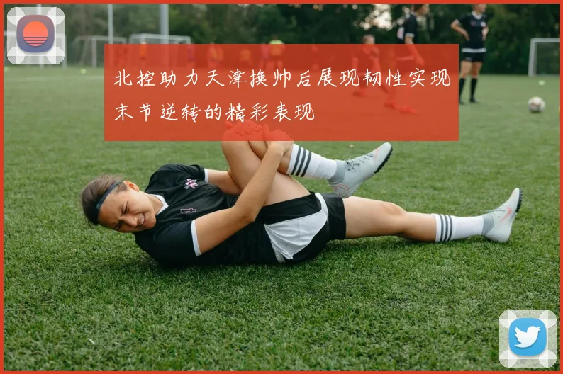 北控助力天津换帅后展现韧性实现末节逆转的精彩表现