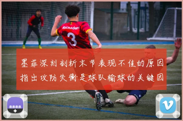 墨菲深刻剖析末节表现不佳的原因指出攻防失衡是球队输球的关键因素