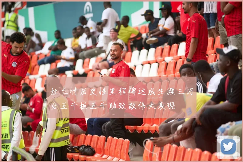 杜兰特历史性里程碑达成生涯三万分五千板五千助致敬伟大表现