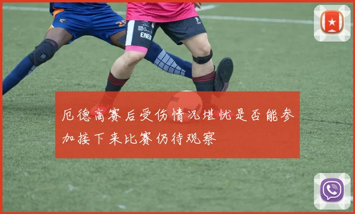厄德高赛后受伤情况堪忧是否能参加接下来比赛仍待观察