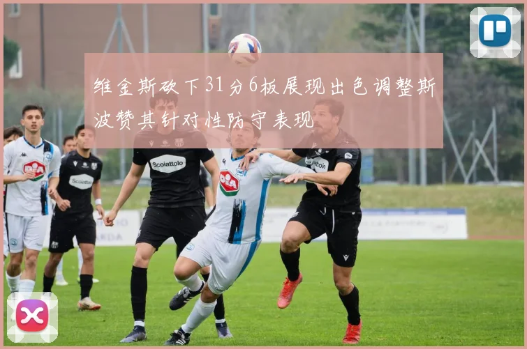 维金斯砍下31分6板展现出色调整斯波赞其针对性防守表现