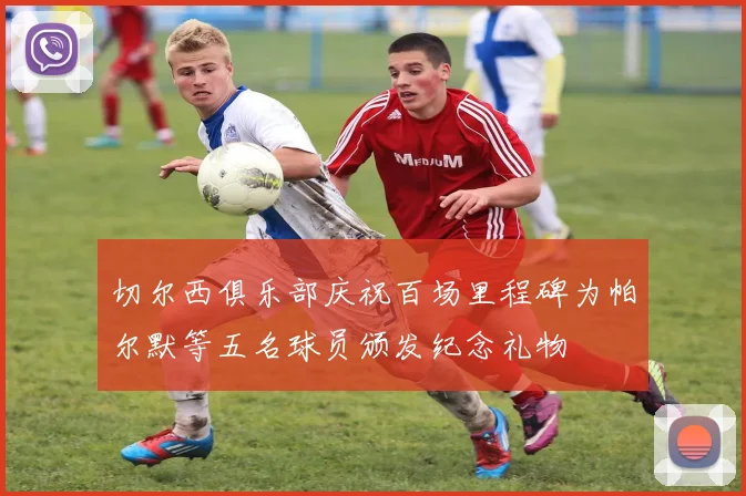 切尔西俱乐部庆祝百场里程碑为帕尔默等五名球员颁发纪念礼物