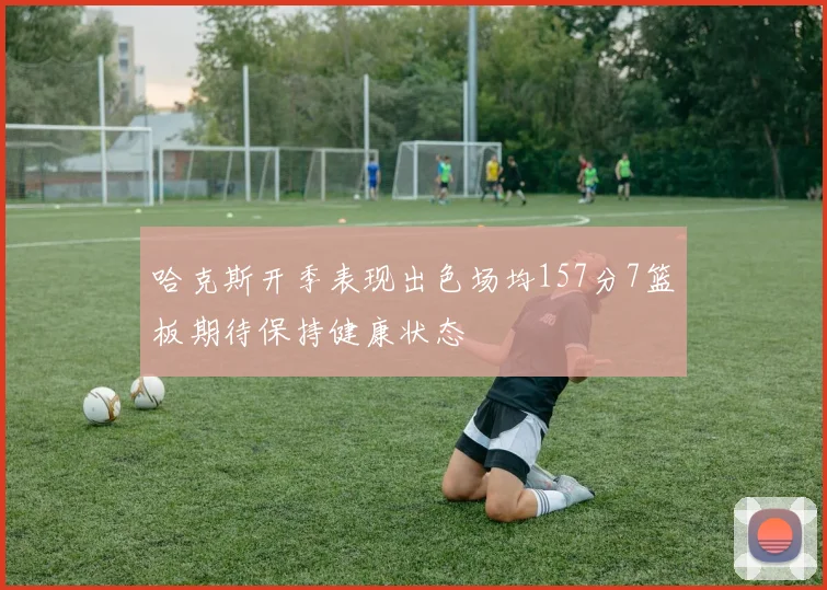 哈克斯开季表现出色场均157分7篮板期待保持健康状态