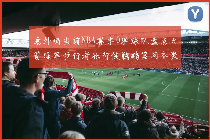 意外吗当前NBA赛季0胜球队盘点火箭绿军步行者独行侠鹈鹕篮网齐聚