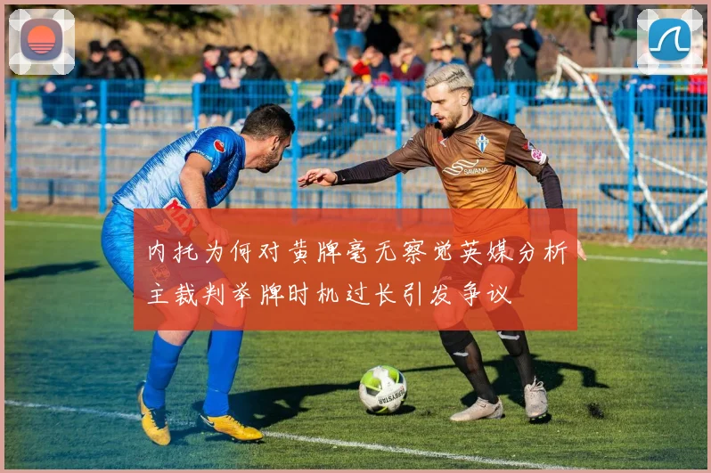 内托为何对黄牌毫无察觉英媒分析主裁判举牌时机过长引发争议