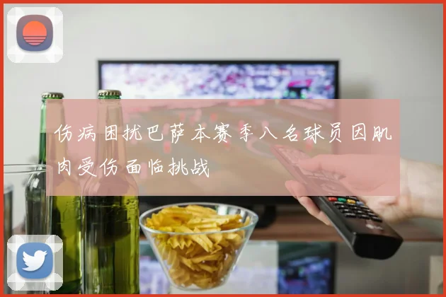伤病困扰巴萨本赛季八名球员因肌肉受伤面临挑战