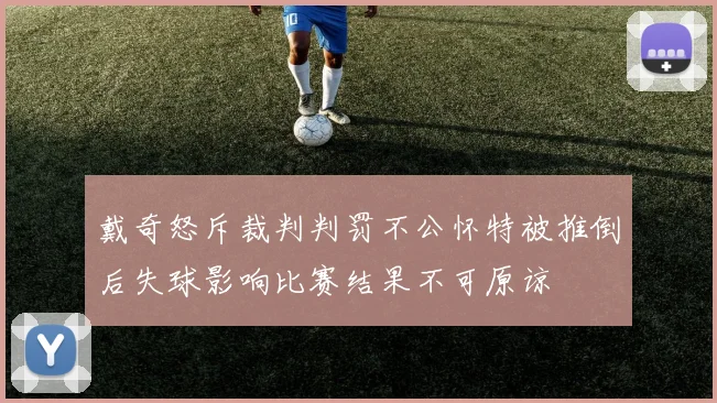 戴奇怒斥裁判判罚不公怀特被推倒后失球影响比赛结果不可原谅