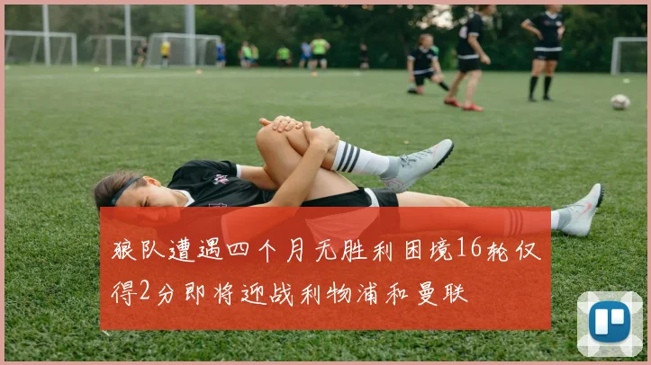 狼队遭遇四个月无胜利困境16轮仅得2分即将迎战利物浦和曼联
