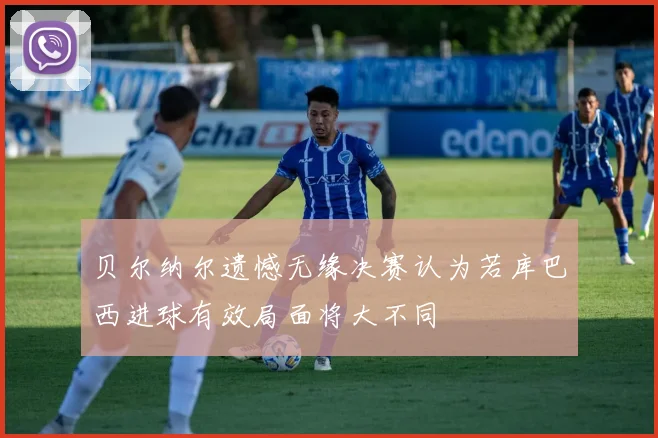 贝尔纳尔遗憾无缘决赛认为若库巴西进球有效局面将大不同