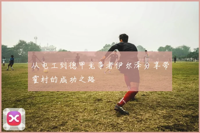 从电工到德甲竞争者伊尔泽分享带霍村的成功之路