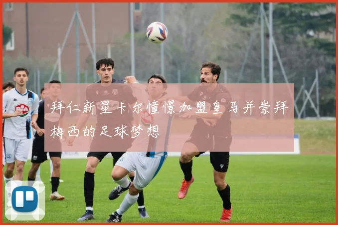 拜仁新星卡尔憧憬加盟皇马并崇拜梅西的足球梦想
