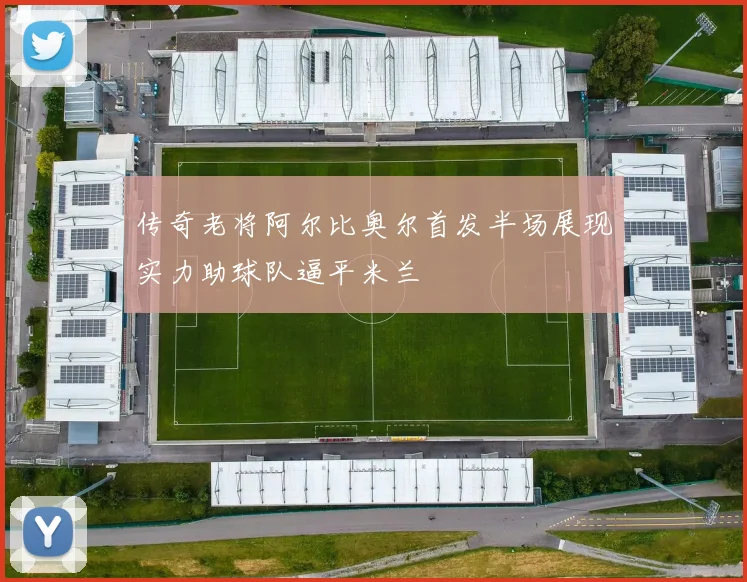 传奇老将阿尔比奥尔首发半场展现实力助球队逼平米兰