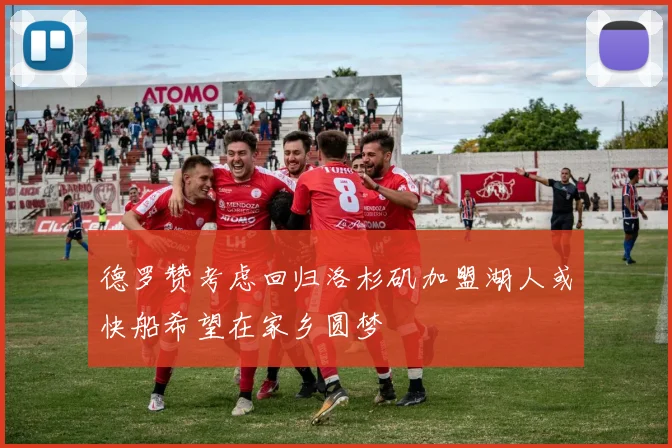 德罗赞考虑回归洛杉矶加盟湖人或快船希望在家乡圆梦