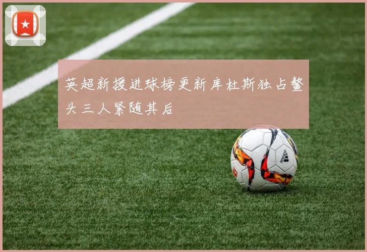 英超新援进球榜更新库杜斯独占鳌头三人紧随其后