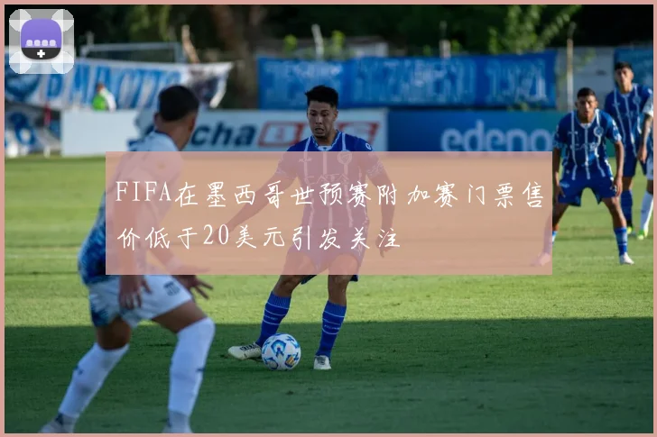 FIFA在墨西哥世预赛附加赛门票售价低于20美元引发关注