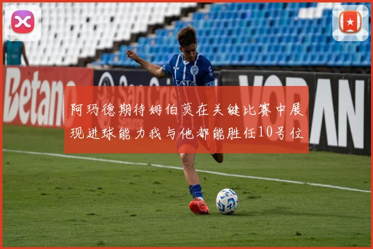 阿玛德期待姆伯莫在关键比赛中展现进球能力我与他都能胜任10号位