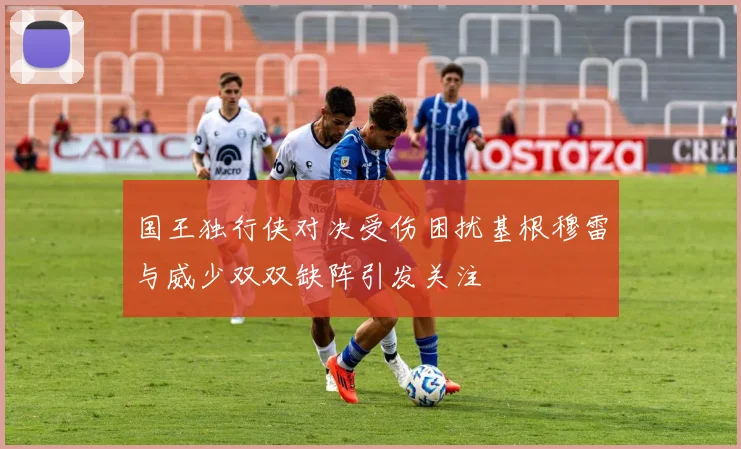 国王独行侠对决受伤困扰基根穆雷与威少双双缺阵引发关注