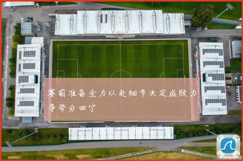 赛前准备全力以赴细节决定成败力争带分回宁