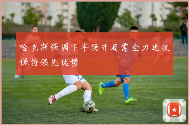 哈克斯强调下半场开局需全力进攻保持领先优势