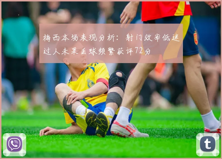 梅西本场表现分析：射门效率低迷过人未果丢球频繁获评72分