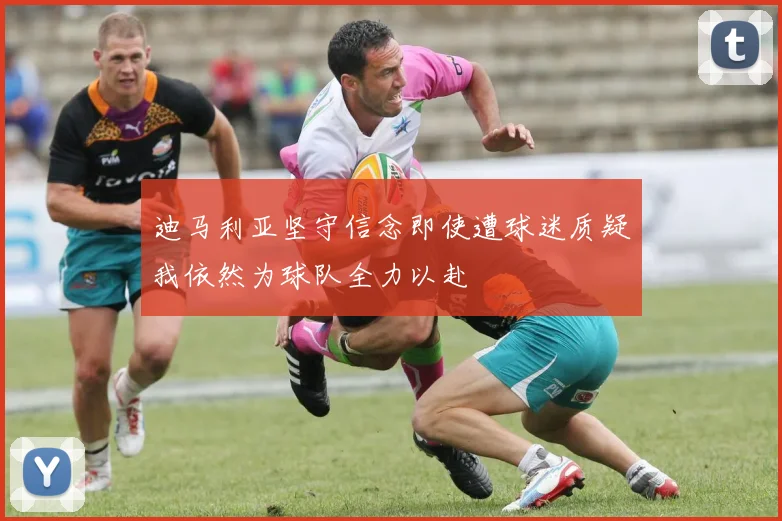 迪马利亚坚守信念即使遭球迷质疑我依然为球队全力以赴