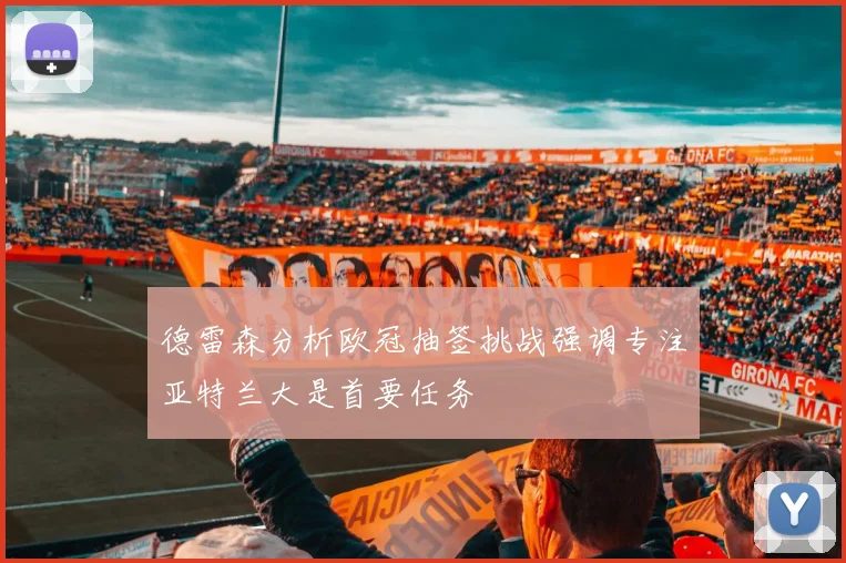 德雷森分析欧冠抽签挑战强调专注亚特兰大是首要任务