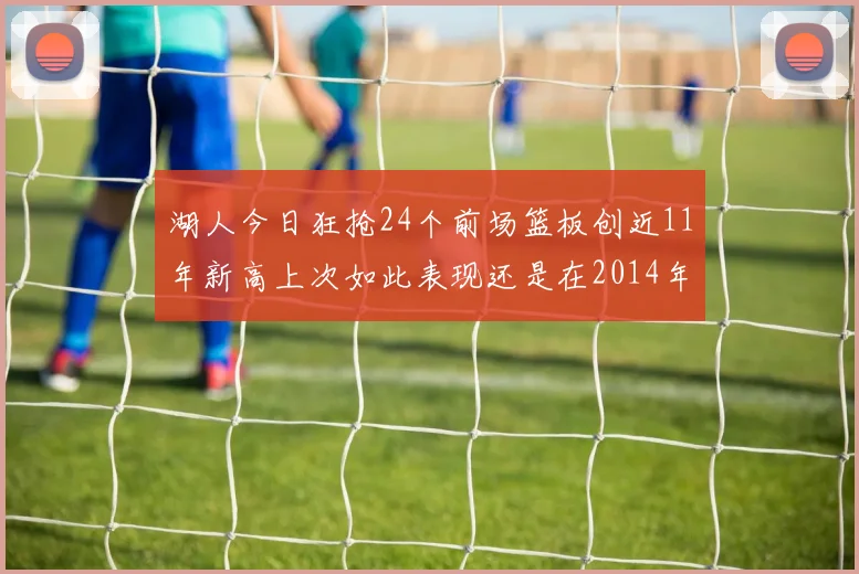 湖人今日狂抢24个前场篮板创近11年新高上次如此表现还是在2014年