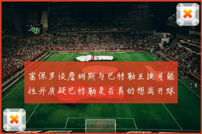 富保罗谈詹姆斯与巴特勒互换可能性并质疑巴特勒是否真的想离开球队