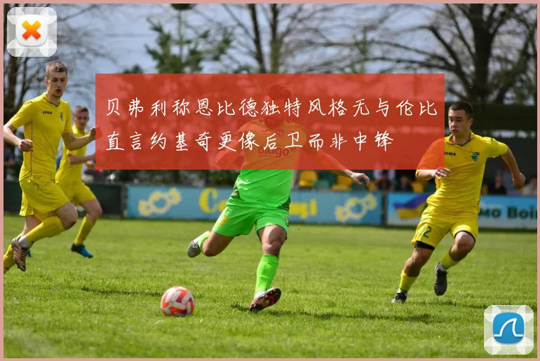 贝弗利称恩比德独特风格无与伦比直言约基奇更像后卫而非中锋