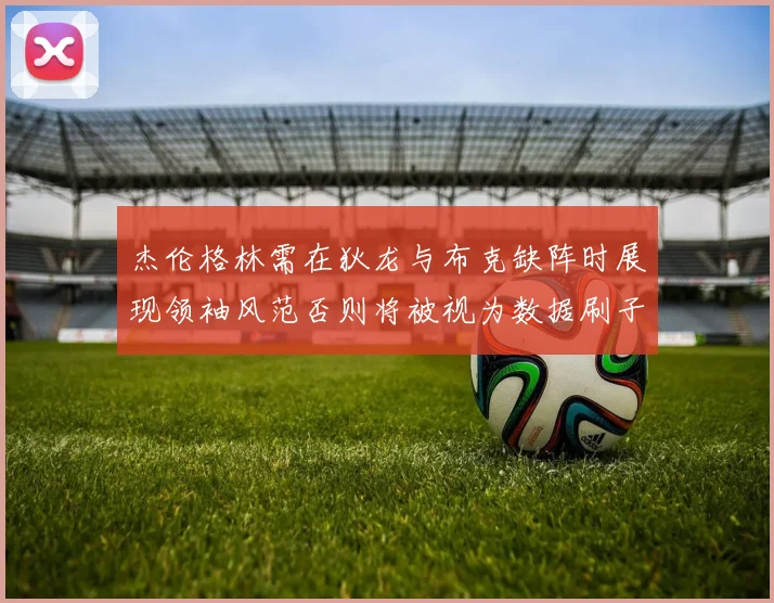 杰伦格林需在狄龙与布克缺阵时展现领袖风范否则将被视为数据刷子