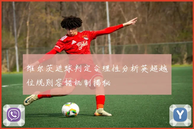 维尔茨进球判定合理性分析英超越位规则容错机制揭秘