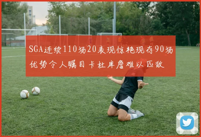 SGA连续110场20表现惊艳现存90场优势令人瞩目卡杜库詹难以匹敌