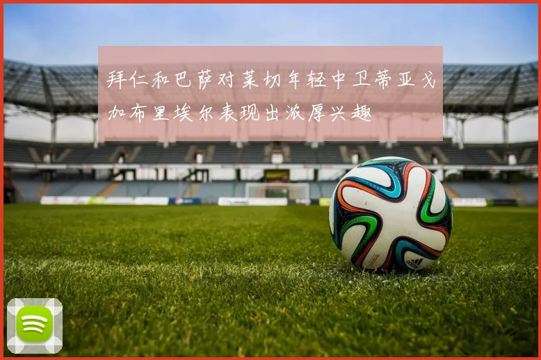 拜仁和巴萨对莱切年轻中卫蒂亚戈加布里埃尔表现出浓厚兴趣