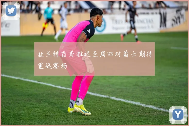 杜兰特首秀推迟至周四对爵士期待重返赛场