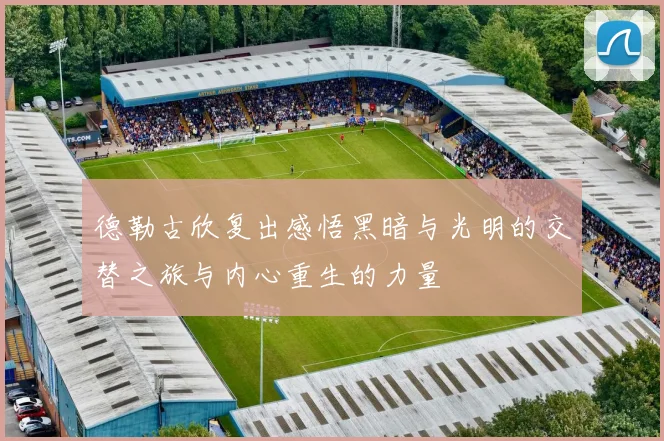 德勒古欣复出感悟黑暗与光明的交替之旅与内心重生的力量