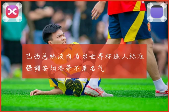 巴西总统谈内马尔世界杯选人标准强调安切洛蒂不看名气