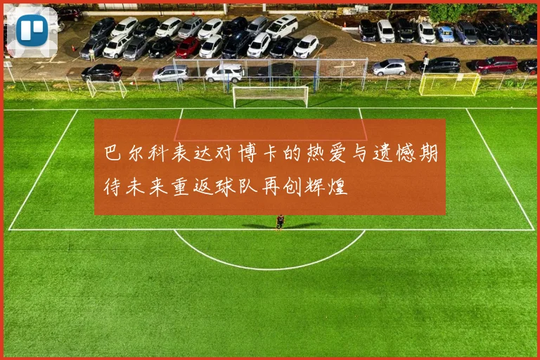 巴尔科表达对博卡的热爱与遗憾期待未来重返球队再创辉煌