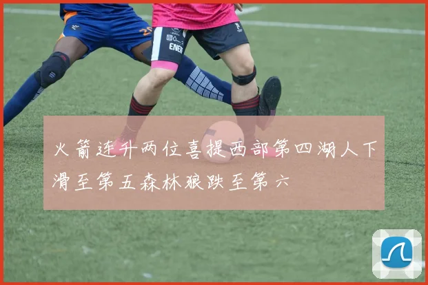 火箭连升两位喜提西部第四湖人下滑至第五森林狼跌至第六