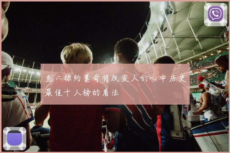 克六称约基奇将改变人们心中历史最佳十人榜的看法