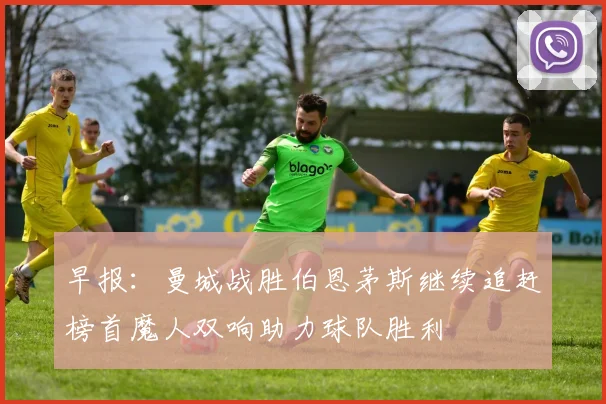 早报：曼城战胜伯恩茅斯继续追赶榜首魔人双响助力球队胜利