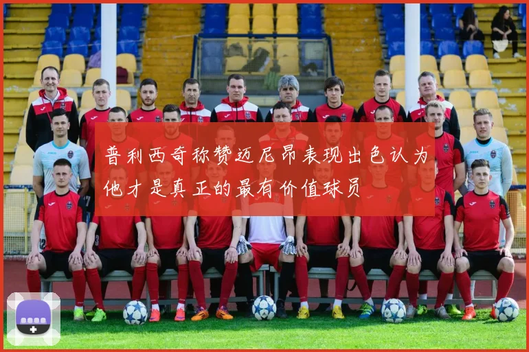 普利西奇称赞迈尼昂表现出色认为他才是真正的最有价值球员