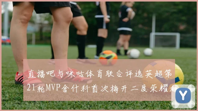 直播吧与咪咕体育联合评选英超第21轮MVP舍什科首次梅开二度荣耀加冕