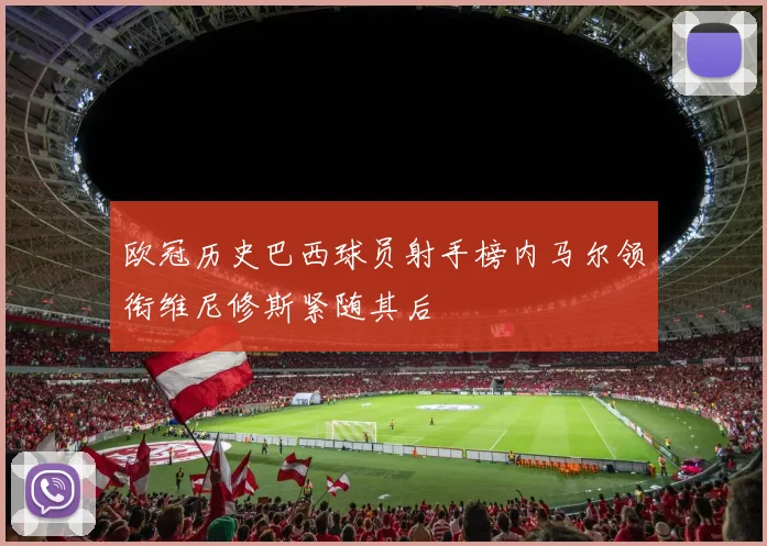 欧冠历史巴西球员射手榜内马尔领衔维尼修斯紧随其后