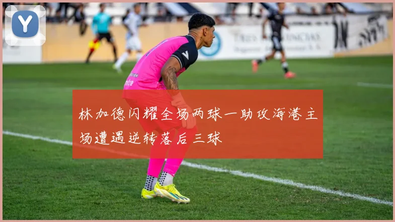 林加德闪耀全场两球一助攻海港主场遭遇逆转落后三球