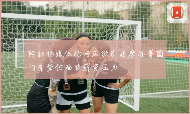 阿拉伯媒体称河床欲引进摩洛哥国门布努但面临薪资压力