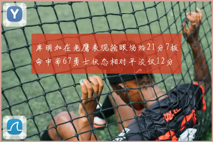 库明加在老鹰表现抢眼场均21分7板命中率67勇士状态相对平淡仅12分5板