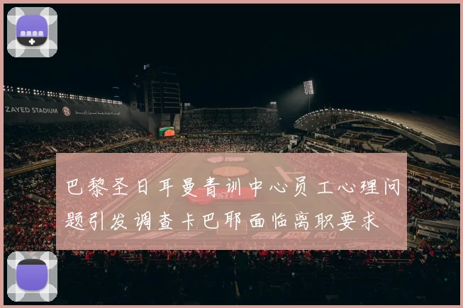 巴黎圣日耳曼青训中心员工心理问题引发调查卡巴耶面临离职要求