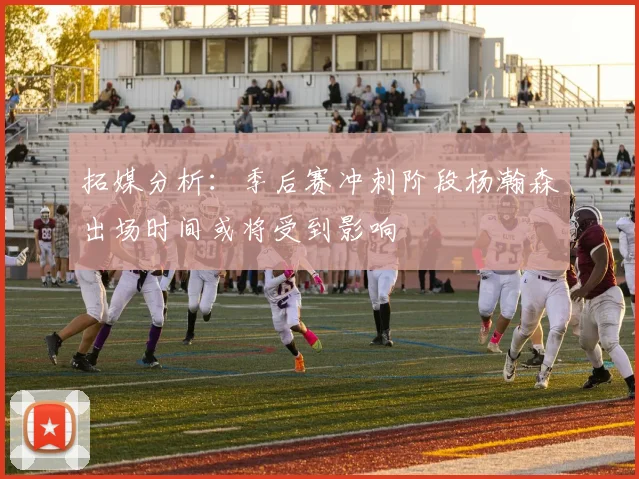 拓媒分析：季后赛冲刺阶段杨瀚森出场时间或将受到影响