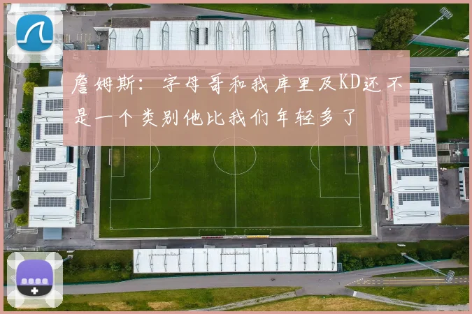 詹姆斯：字母哥和我库里及KD还不是一个类别他比我们年轻多了